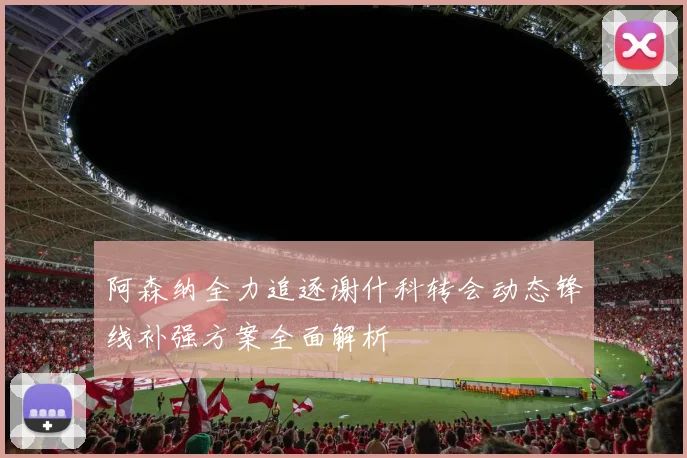阿森纳全力追逐谢什科转会动态锋线补强方案全面解析