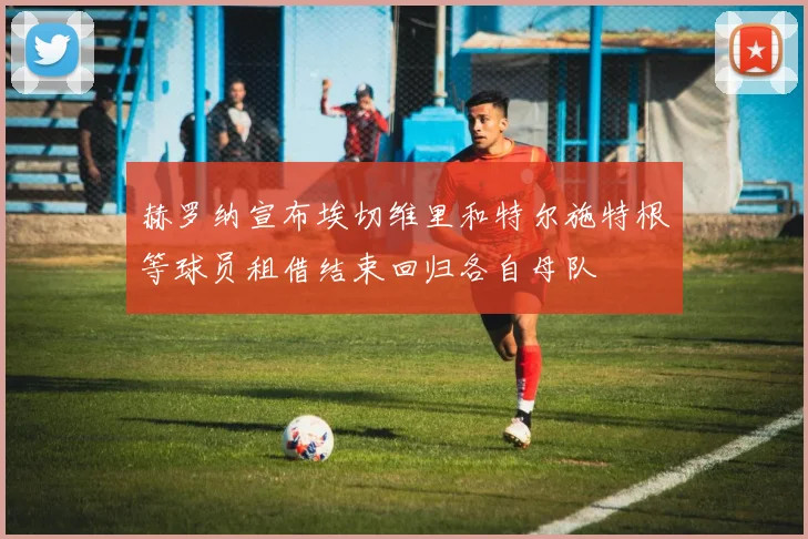 赫罗纳宣布埃切维里和特尔施特根等球员租借结束回归各自母队