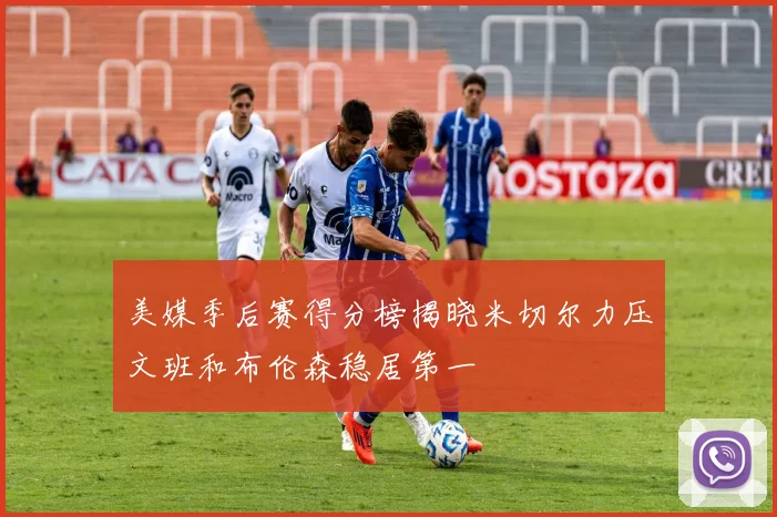 美媒季后赛得分榜揭晓米切尔力压文班和布伦森稳居第一