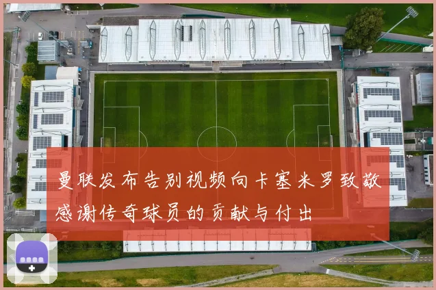 曼联发布告别视频向卡塞米罗致敬感谢传奇球员的贡献与付出