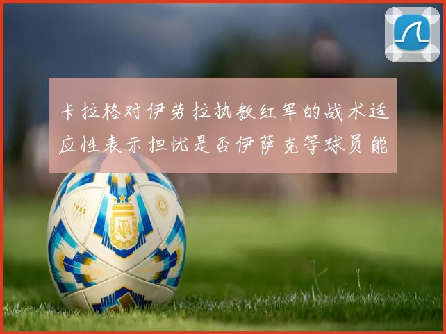 卡拉格对伊劳拉执教红军的战术适应性表示担忧是否伊萨克等球员能融入