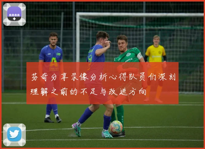 芬奇分享录像分析心得队员们深刻理解之前的不足与改进方向
