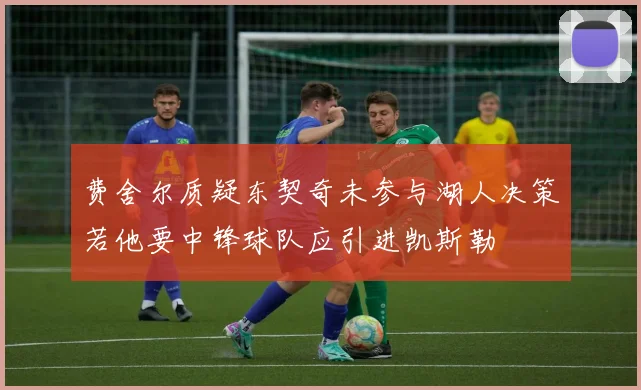 费舍尔质疑东契奇未参与湖人决策若他要中锋球队应引进凯斯勒
