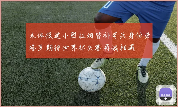 米体报道小图拉姆替补奇兵身份劳塔罗期待世界杯决赛再战相遇