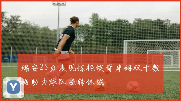 瑞安25分表现惊艳埃奇库姆双十数据助力球队逆转休城