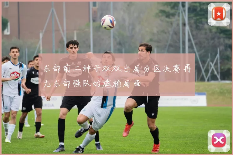 东部前二种子双双出局分区决赛再无东部强队的尴尬局面