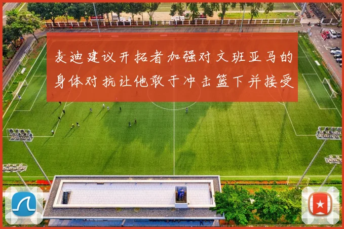 麦迪建议开拓者加强对文班亚马的身体对抗让他敢于冲击篮下并接受挑战
