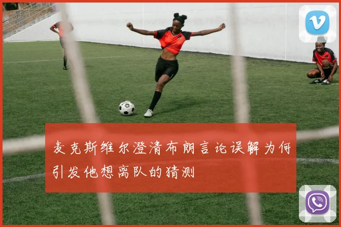 麦克斯维尔澄清布朗言论误解为何引发他想离队的猜测