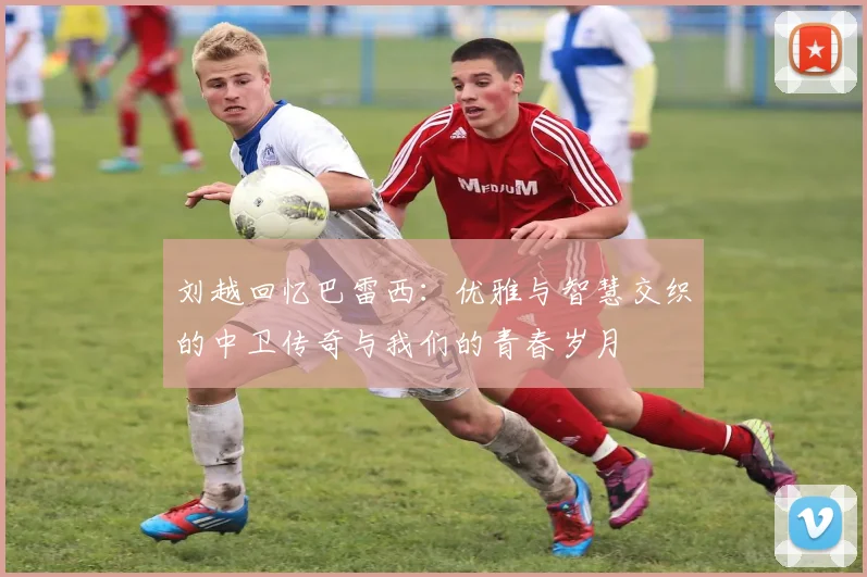刘越回忆巴雷西：优雅与智慧交织的中卫传奇与我们的青春岁月