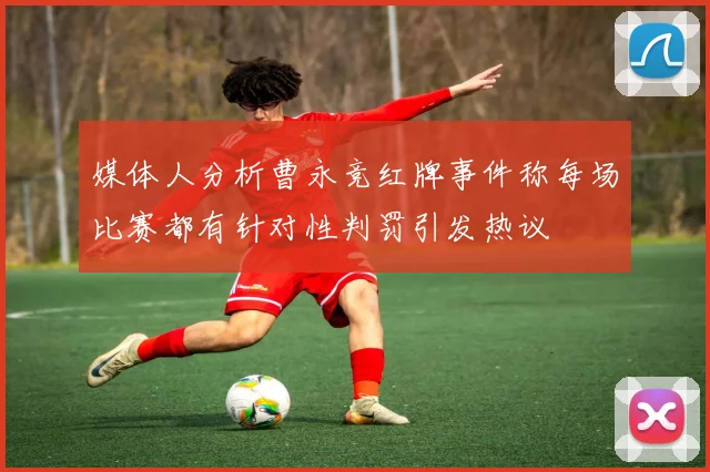 媒体人分析曹永竞红牌事件称每场比赛都有针对性判罚引发热议