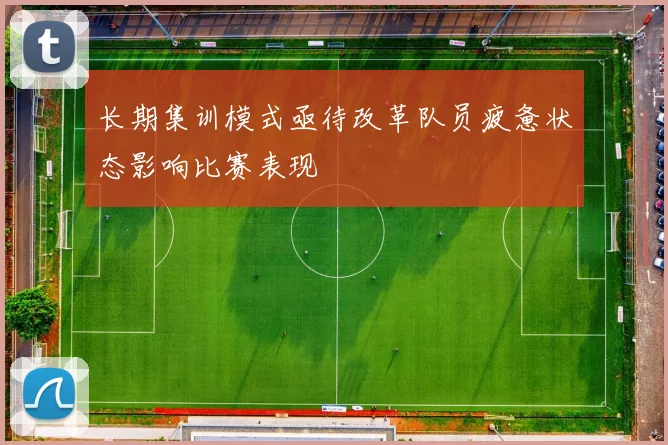 长期集训模式亟待改革队员疲惫状态影响比赛表现