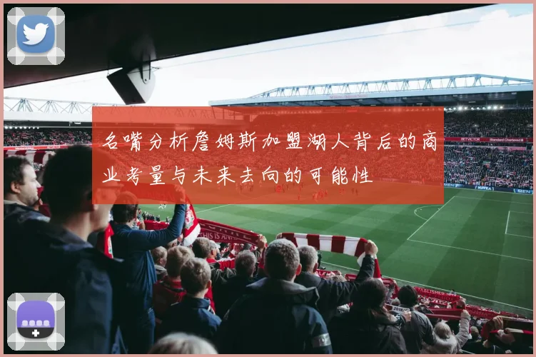 名嘴分析詹姆斯加盟湖人背后的商业考量与未来去向的可能性