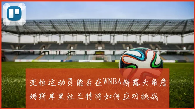 变性运动员能否在WNBA崭露头角詹姆斯库里杜兰特将如何应对挑战