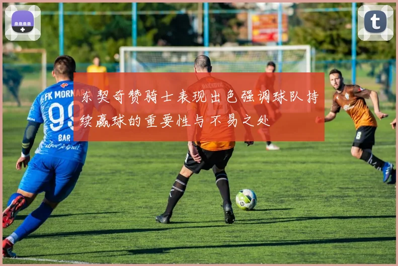 东契奇赞骑士表现出色强调球队持续赢球的重要性与不易之处