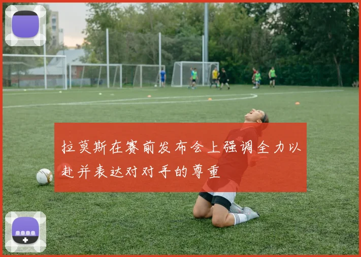 拉莫斯在赛前发布会上强调全力以赴并表达对对手的尊重
