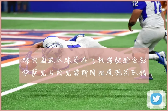 瑞典国家队球员在飞机驾驶舱合影伊萨克与约克雷斯同框展现团队精神