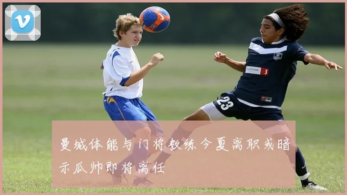 曼城体能与门将教练今夏离职或暗示瓜帅即将离任