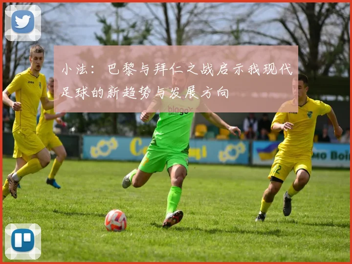 小法：巴黎与拜仁之战启示我现代足球的新趋势与发展方向