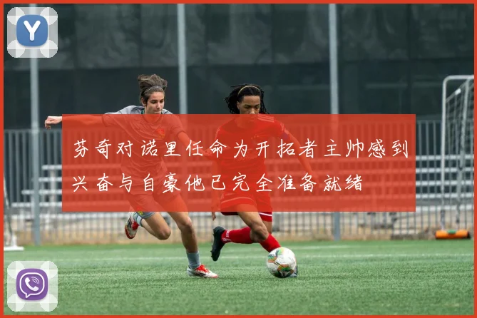 芬奇对诺里任命为开拓者主帅感到兴奋与自豪他已完全准备就绪