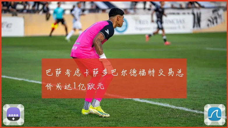 巴萨考虑卡萨多巴尔德福特交易总价或达1亿欧元