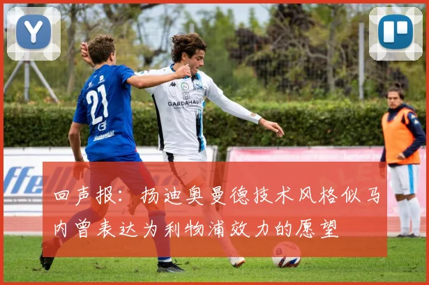 回声报：扬迪奥曼德技术风格似马内曾表达为利物浦效力的愿望